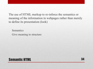 The use of HTML markup to re-inforce the semantics or 
meaning of the information in webpages rather than merely 
to define its presentation (look) 
Semantics 
Give meaning to structure 
Semantic HTML 
34 
 