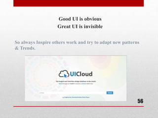 Good UI is obvious 
Great UI is invisible 
So always Inspire others work and try to adapt new patterns 
& Trends. 
56 
 