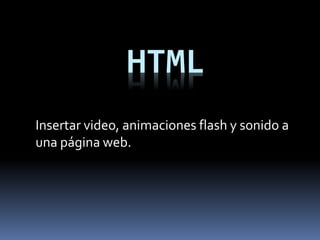 HTML
Insertar video, animaciones flash y sonido a
una página web.
 
