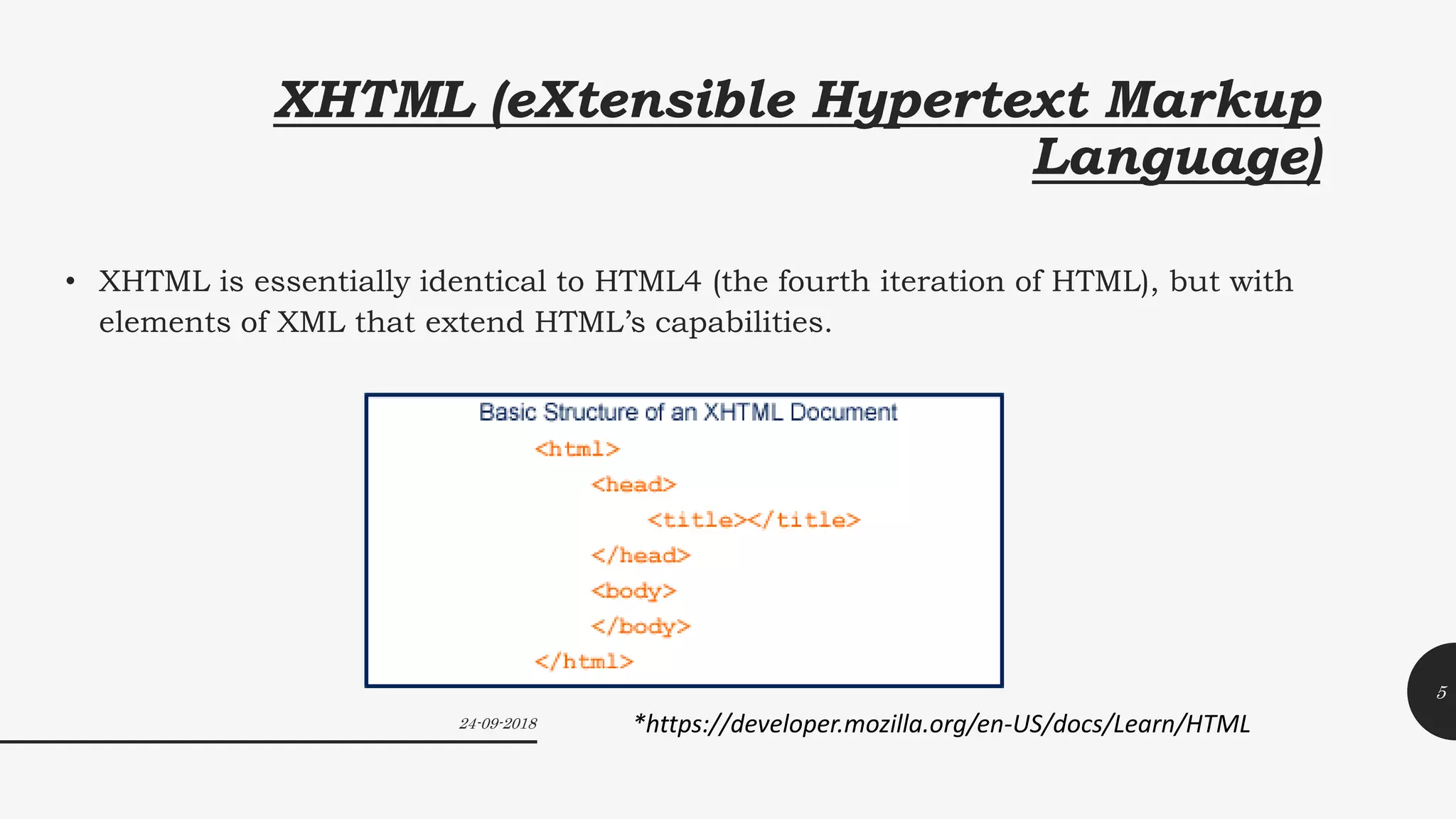 XHTML (eXtensible Hypertext Markup
Language)
• XHTML is essentially identical to HTML4 (the fourth iteration of HTML), but with
elements of XML that extend HTML’s capabilities.
24-09-2018
5
*https://developer.mozilla.org/en-US/docs/Learn/HTML
 