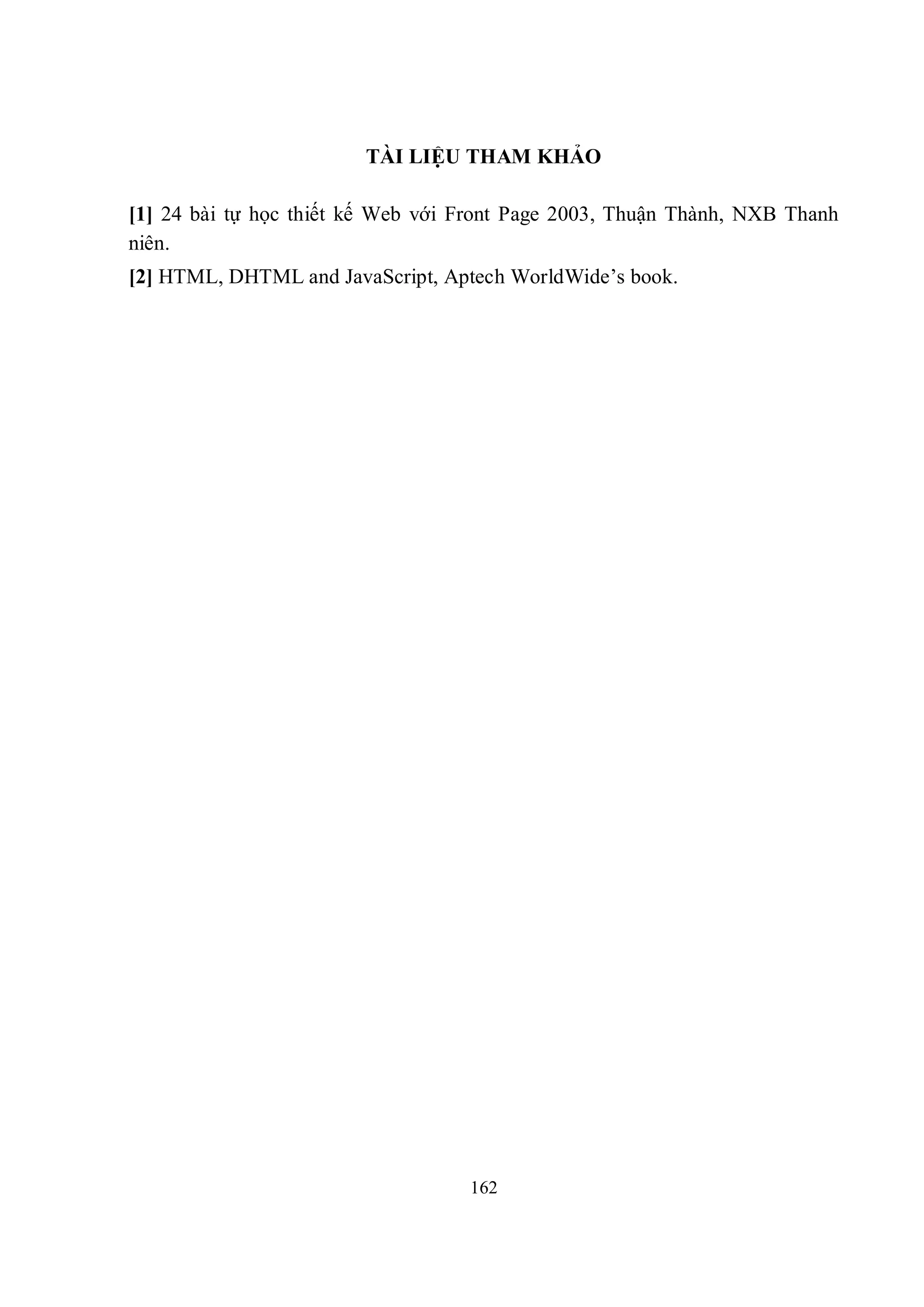 TÀI LIỆU THAM KHẢO

[1] 24 bài tự học thiết kế Web với Front Page 2003, Thuận Thành, NXB Thanh
niên.
[2] HTML, DHTML and JavaScript, Aptech WorldWide’s book.




                                   162
 