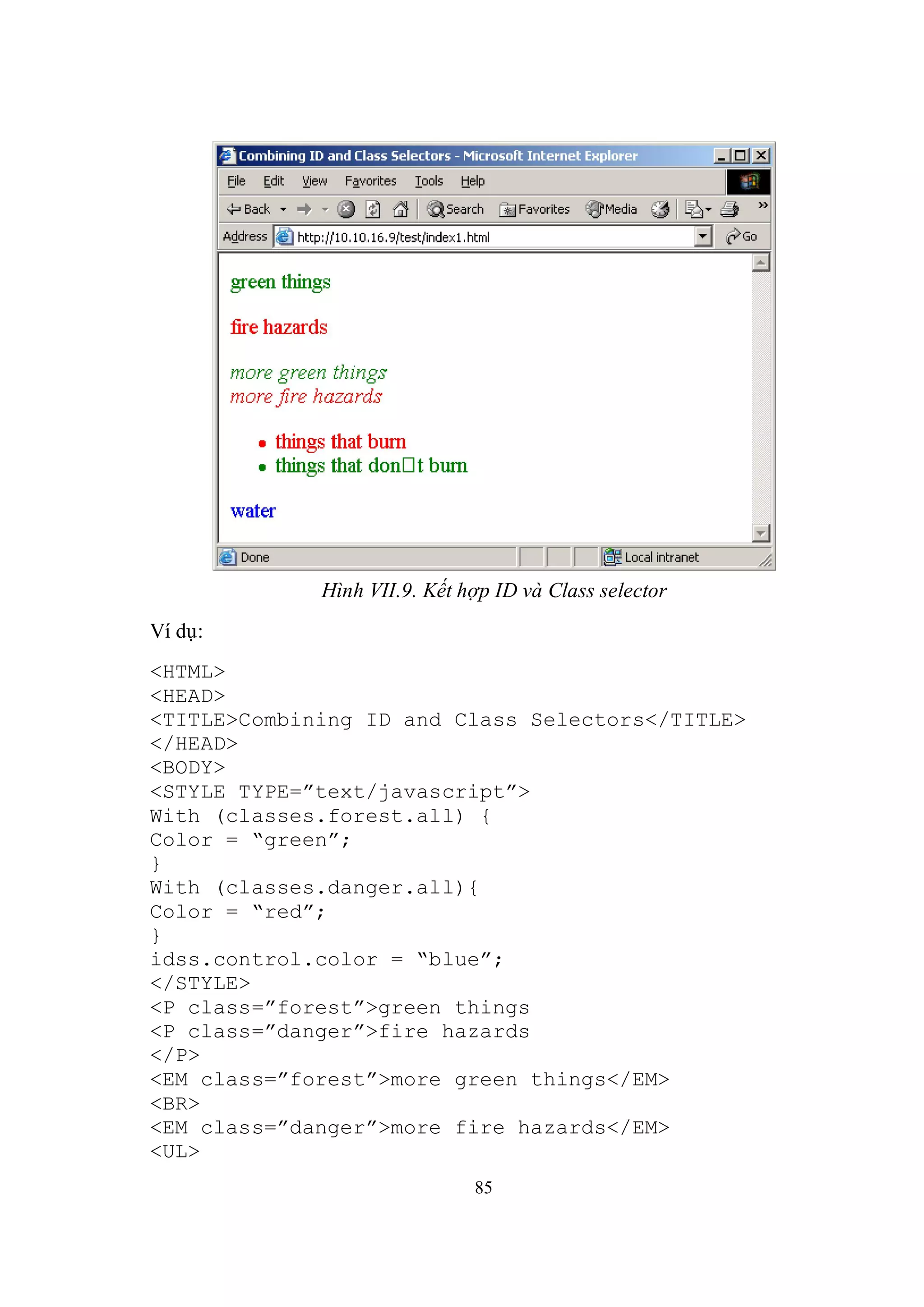 Hình VII.9. Kết hợp ID và Class selector
Ví dụ:
<HTML>
<HEAD>
<TITLE>Combining ID and Class Selectors</TITLE>
</HEAD>
<BODY>
<STYLE TYPE=”text/javascript”>
With (classes.forest.all) {
Color = “green”;
}
With (classes.danger.all){
Color = “red”;
}
idss.control.color = “blue”;
</STYLE>
<P class=”forest”>green things
<P class=”danger”>fire hazards
</P>
<EM class=”forest”>more green things</EM>
<BR>
<EM class=”danger”>more fire hazards</EM>
<UL>
                              85
 