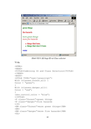 Hình VII.9. Kết hợp ID và Class selector
Ví dụ:
<HTML>
<HEAD>
<TITLE>Combining ID and Class Selectors</TITLE>
</HEAD>
<BODY>
<STYLE TYPE=”text/javascript”>
With (classes.forest.all) {
Color = “green”;
}
With (classes.danger.all){
Color = “red”;
}
idss.control.color = “blue”;
</STYLE>
<P class=”forest”>green things
<P class=”danger”>fire hazards
</P>
<EM class=”forest”>more green things</EM>
<BR>
<EM class=”danger”>more fire hazards</EM>
<UL>
                              85
 