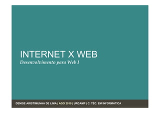 INTERNET X WEB
  Desenvolvimento para Web I




DENISE ARISTIMUNHA DE LIMA | AGO 2010 | URCAMP | C. TÉC. EM INFORMÁTICA
 