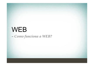 WEB
– Como funciona a WEB?
 