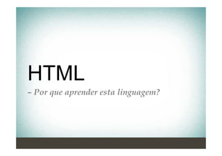 HTML
– Por que aprender esta linguagem?
 