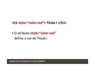 <h1 style=“color:red”> Título I </h1>

  • O atributo style=“color:red”
    define a cor do Título I




EXEMPLOS DE ATRIBUTOS DE UM ELEMENTO
 