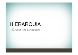 HIERARQUIA
– Ordem dos elementos
 