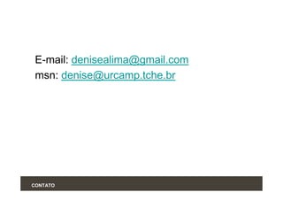 E-mail: denisealima@gmail.com
 msn: denise@urcamp.tche.br




CONTATO
 