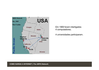 Em 1969 foram interligados
                                            4 computadores;

                                            4 universidades participaram.




COMO SURGIU A INTERNET | The ARPA Network
 