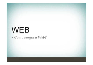 WEB
– Como surgiu a Web?
 