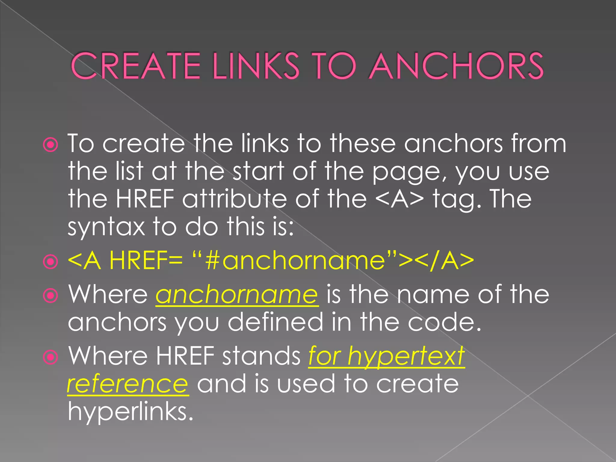  To create the links to these anchors from
  the list at the start of the page, you use
  the HREF attribute of the <A> tag. The
  syntax to do this is:
 <A HREF= “#anchorname”></A>
 Where anchorname is the name of the
  anchors you defined in the code.
 Where HREF stands for hypertext
  reference and is used to create
  hyperlinks.
 