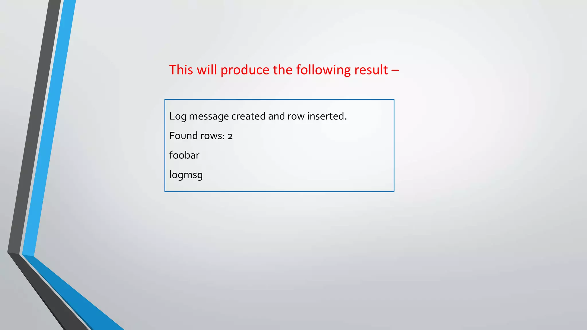 This will produce the following result –
Log message created and row inserted.
Found rows: 2
foobar
logmsg
 
