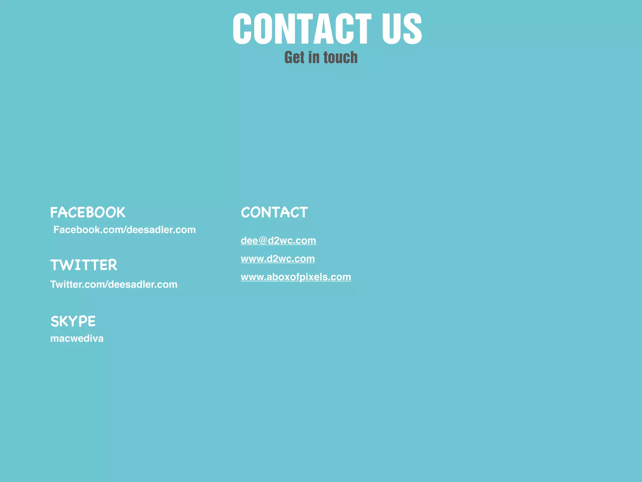 FACEBOOK
Facebook.com/deesadler.com
TWITTER
Twitter.com/deesadler.com
CONTACT
dee@d2wc.com
www.d2wc.com
www.aboxofpixels.com
SKYPE
macwediva
CONTACT US
Get in touch
 