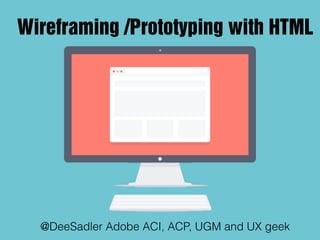 Wireframing /Prototyping with HTML
@DeeSadler Adobe ACI, ACP, UGM and UX geek
 