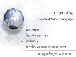 ภาษา HTML
(HyperText Markup Language)
- ความหมาย
- โครงสร้างของภาษา
- คาสั่งต่างๆ
- การเขียน Webpage ด้วยภาษา HTML
โดยครูกิตติ์ชญาห์ เมธาวรารักษ์1
 