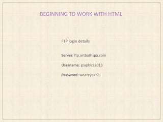 BEGINNING TO WORK WITH HTML
FTP login details
Server: ftp.artbathspa.com
Username: graphics2013
Password: weareyear2
 