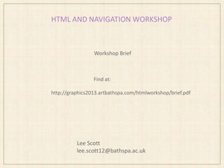 HTML AND NAVIGATION WORKSHOP
Lee Scott
lee.scott12@bathspa.ac.uk
Workshop Brief
Find at:
http://graphics2013.artbathspa.com/htmlworkshop/brief.pdf
 