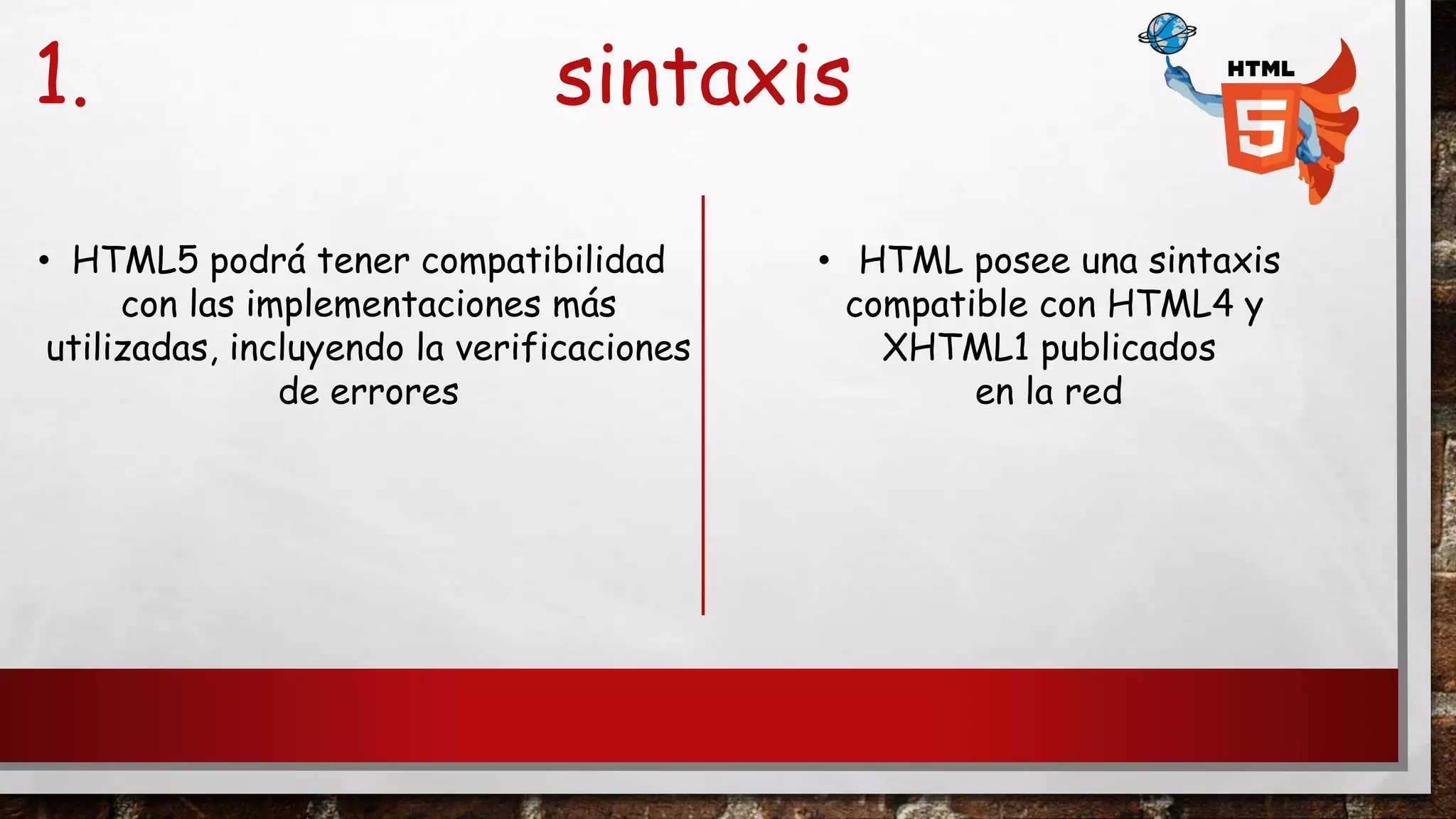 1. sintaxis
• HTML5 podrá tener compatibilidad
con las implementaciones más
utilizadas, incluyendo la verificaciones
de errores
• HTML posee una sintaxis
compatible con HTML4 y
XHTML1 publicados
en la red
 