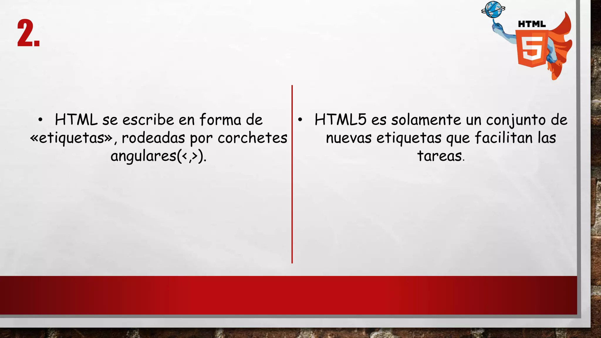 2.
• HTML se escribe en forma de
«etiquetas», rodeadas por corchetes
angulares(<,>).
• HTML5 es solamente un conjunto de
nuevas etiquetas que facilitan las
tareas.
 