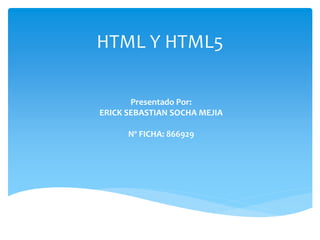 HTML Y HTML5
Presentado Por:
ERICK SEBASTIAN SOCHA MEJIA
Nº FICHA: 866929
 