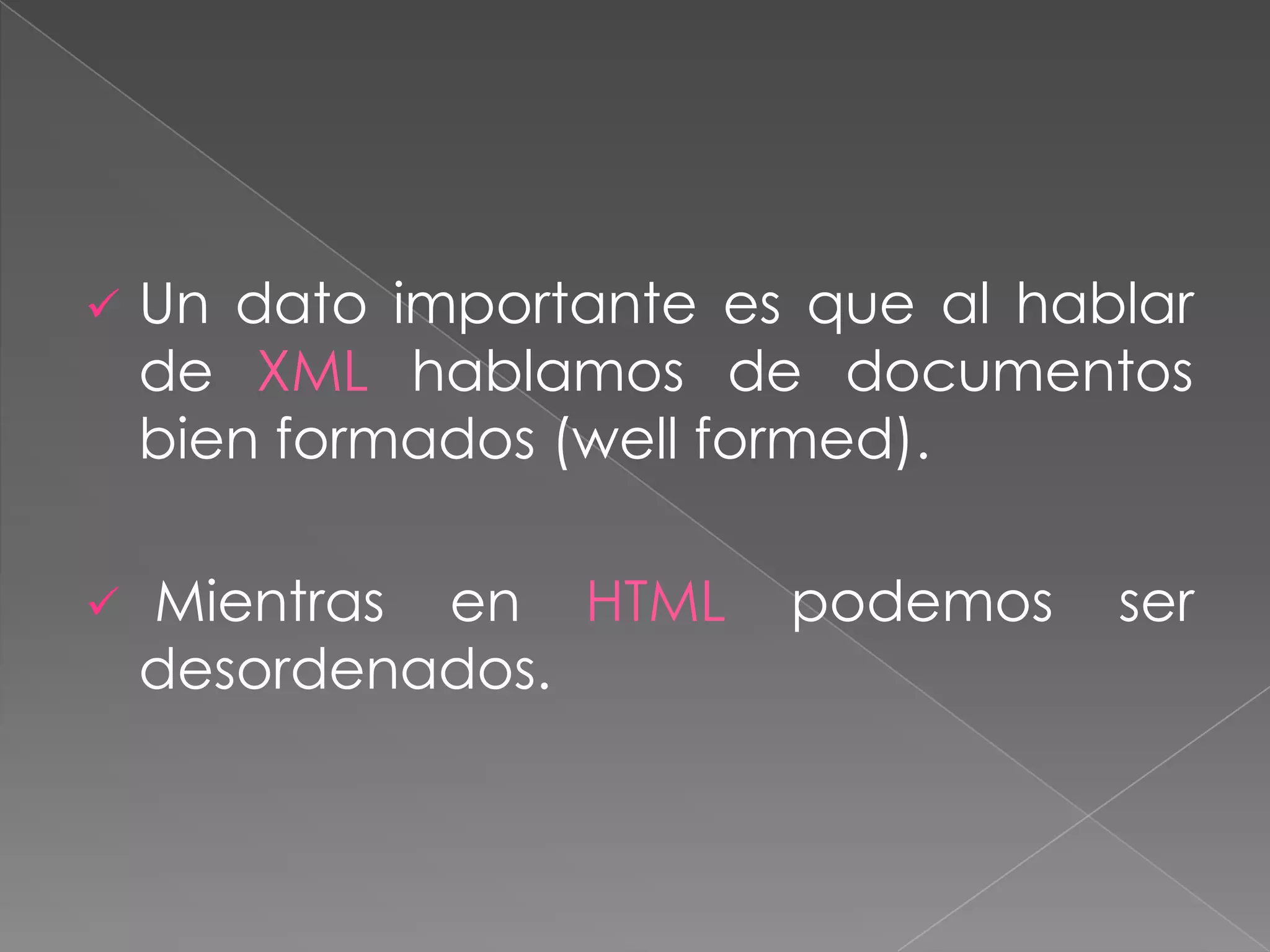    Un dato importante es que al hablar
    de XML hablamos de documentos
    bien formados (well formed).

   Mientras en HTML     podemos    ser
    desordenados.
 