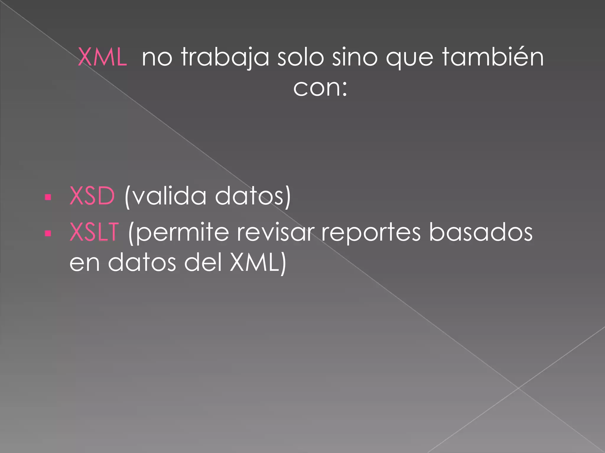 XML no trabaja solo sino que también
                    con:



 XSD (valida datos)
 XSLT (permite revisar reportes basados
  en datos del XML)
 