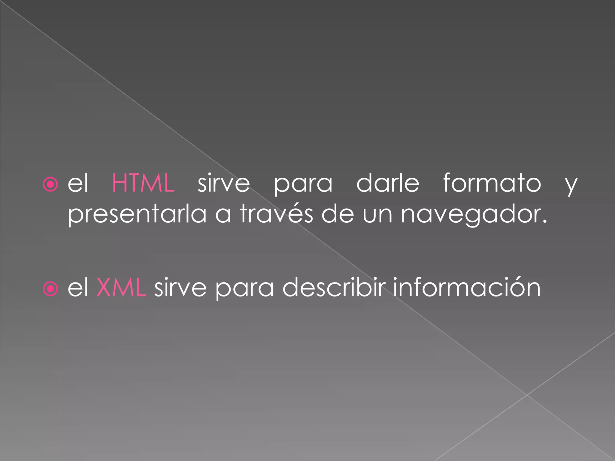    el HTML sirve para darle formato y
    presentarla a través de un navegador.

   el XML sirve para describir información
 