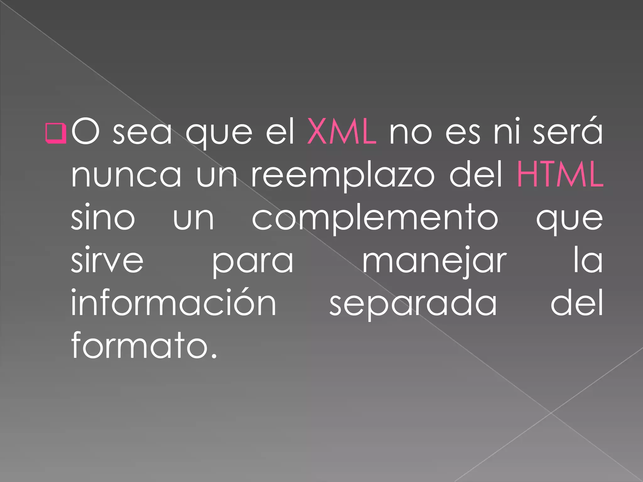 O  sea que el XML no es ni será
nunca un reemplazo del HTML
sino un complemento que
sirve    para    manejar      la
información separada del
formato.
 