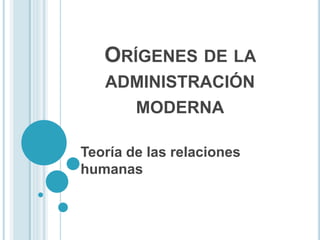 ORÍGENES DE LA 
ADMINISTRACIÓN 
MODERNA 
Teoría de las relaciones 
humanas 
 
