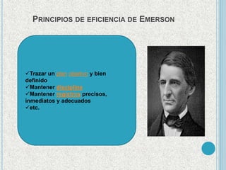 PRINCIPIOS DE EFICIENCIA DE EMERSON 
Trazar un plan objetivo y bien 
definido 
Mantener disciplina 
Mantener registros precisos, 
inmediatos y adecuados 
etc. 
 