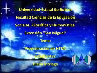 Universidad Estatal de Bolívar
Facultad Ciencias de la Educación
Sociales, Filosófica y Humanística.
     Extensión “San Miguel”
              Tema:
     Programación en HTML
           Estudiantes:
          Diana Intriago
 