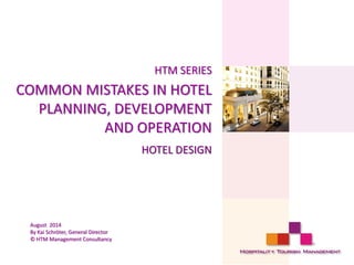HTM SERIES
COMMON MISTAKES IN HOTEL
PLANNING, DEVELOPMENT
AND OPERATION
HOTEL DESIGN
August 2014
By Kai Schröter, General Director
© HTM Management Consultancy
 