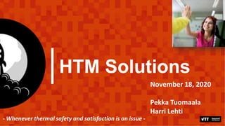 1
HTM Solutions
November 18, 2020
Pekka Tuomaala
Harri Lehti
- Whenever thermal safety and satisfaction is an issue -
 