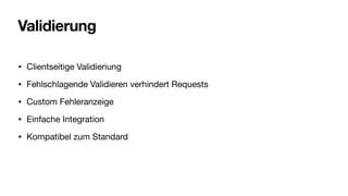 Validierung
• Clientseitige Validieriung
• Fehlschlagende Validieren verhindert Requests
• Custom Fehleranzeige
• Einfache Integration
• Kompatibel zum Standard
 