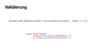 Validierung
document.body.addEventListener(‘htmx:validation:validate', (event) => {});
<input name="input1"
onkeyup="this.setCustomValidity('')"
hx-on:htmx:validation:validate="" />
 