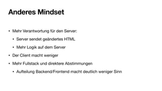 Anderes Mindset
• Mehr Verantwortung für den Server:
• Server sendet geändertes HTML
• Mehr Logik auf dem Server
• Der Client macht weniger
• Mehr Fullstack und direktere Abstimmungen
• Aufteilung Backend/Frontend macht deutlich weniger Sinn
 