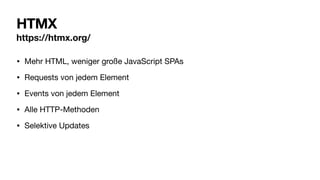 HTMX
https://htmx.org/
• Mehr HTML, weniger große JavaScript SPAs
• Requests von jedem Element
• Events von jedem Element
• Alle HTTP-Methoden
• Selektive Updates
 