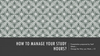 HOW TO MANAGE YOUR STUDY
HOURS?
Presentation prepared by Tosif
Ghazi…
Change the Way you Work…! 
 