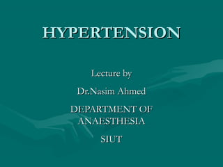 HYPERTENSIONHYPERTENSION
Lecture byLecture by
Dr.Nasim AhmedDr.Nasim Ahmed
DEPARTMENT OFDEPARTMENT OF
ANAESTHESIAANAESTHESIA
SIUTSIUT
 
