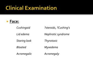  Face:
Cushingoid ?steroids, ?Cushing’s
Lid edema Nephrotic syndrome
Staring look Thyrotoxic
Bloated Myxedema
Acromegalic Acromegaly
 