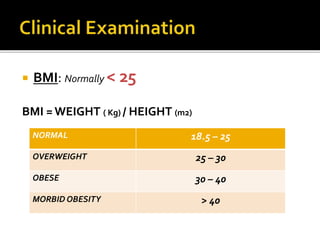  BMI: Normally < 25
BMI = WEIGHT ( Kg) / HEIGHT (m2)
NORMAL 18.5 – 25
OVERWEIGHT 25 – 30
OBESE 30 – 40
MORBID OBESITY > 40
 