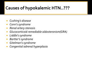  Cushing’s disease
 Conn’s syndrome
 Renal artery stenosis
 Glucocorticoid-remediable aldosteronism(GRA)
 Liddle’s syndrome
 Bartter’s syndrome
 Gitelman’s syndrome
 Congenital adrenal hyperplasia
 