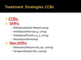  CCBs:
A. DHPs:
• Nifedipine(Epilat-Retard:20mg)
• Amlodipine(Norvasc:5, 10mg)
• Felodipine(Plendil:2.5, 5, 10mg)
• Nimodipine(Nimotop)
B. Non-DHPs:
• Deltiazem(Altiazem:60, 90, 120mg)
• Verapamil(Isoptin:80, 240mg)
 