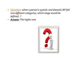  Question: when a person’s systolic and diastolic BP fall
into different categories, which stage would be
defined..?
 Answer:The higher one
 