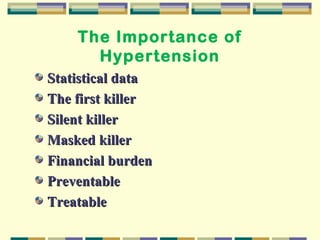 The Importance of 
Hypertension 
SSttaattiissttiiccaall ddaattaa 
TThhee ffiirrsstt kkiilllleerr 
SSiilleenntt kkiilllleerr 
MMaasskkeedd kkiilllleerr 
FFiinnaanncciiaall bbuurrddeenn 
PPrreevveennttaabbllee 
TTrreeaattaabbllee 
 