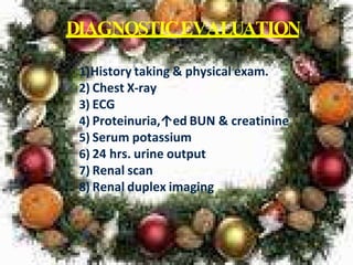 DIAGNOSTICEVALUATION
1)History taking & physical exam.
2) Chest X-ray
3) ECG
4) Proteinuria,↑ed BUN & creatinine
5) Serum potassium
6) 24 hrs. urine output
7) Renal scan
8) Renal duplex imaging
 