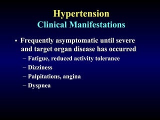 Hypertension
Clinical Manifestations
• Frequently asymptomatic until severe
Frequently asymptomatic until severe
and target organ disease has occurred
and target organ disease has occurred
– Fatigue, reduced activity tolerance
– Dizziness
– Palpitations, angina
– Dyspnea
 