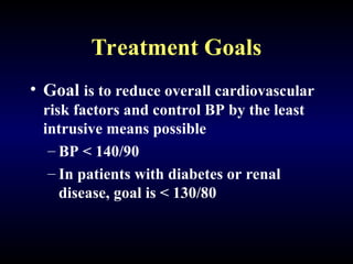 Treatment Goals
• Goal is to reduce overall cardiovascular
risk factors and control BP by the least
intrusive means possible
– BP < 140/90
– In patients with diabetes or renal
disease, goal is < 130/80
 