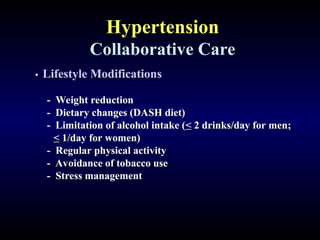 Hypertension
Collaborative Care
• Lifestyle Modifications
- Weight reduction
- Dietary changes (DASH diet)
- Limitation of alcohol intake (< 2 drinks/day for men;
< 1/day for women)
- Regular physical activity
- Avoidance of tobacco use
- Stress management
 